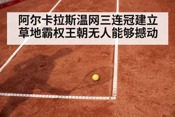 阿尔卡拉斯温网三连冠建立草地霸权王朝无人能够撼动