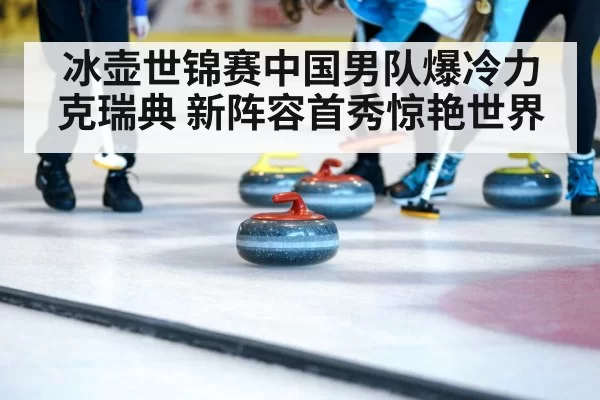 冰壶世锦赛中国男队爆冷力克瑞典 新阵容首秀惊艳世界