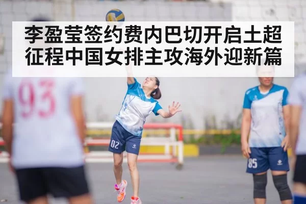 李盈莹签约费内巴切开启土超征程中国女排主攻海外迎新篇