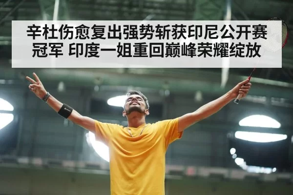 辛杜伤愈复出强势斩获印尼公开赛冠军 印度一姐重回巅峰荣耀绽放