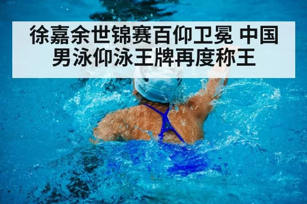 徐嘉余世锦赛百仰卫冕 中国男泳仰泳王牌再度称王