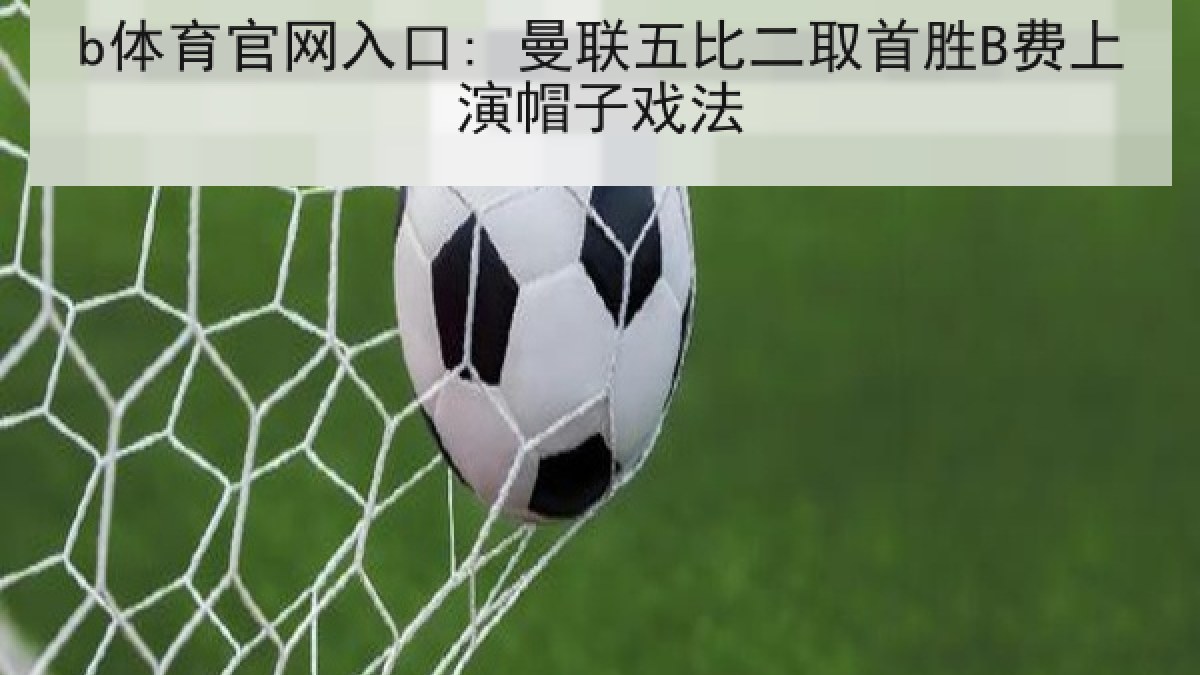 b体育官网入口: 曼联五比二取首胜B费上演帽子戏法