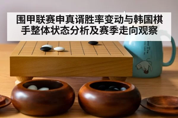 围甲联赛申真谞胜率变动与韩国棋手整体状态分析及赛季走向观察