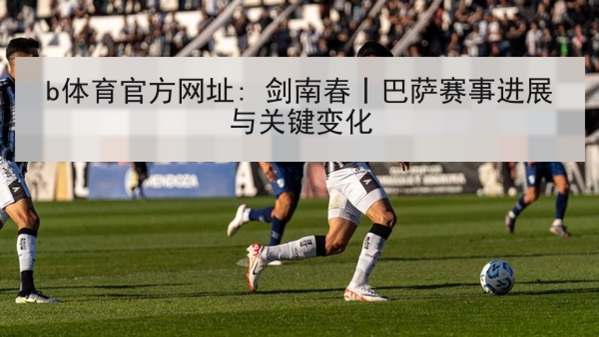 b体育官方网址: 剑南春丨巴萨赛事进展与关键变化