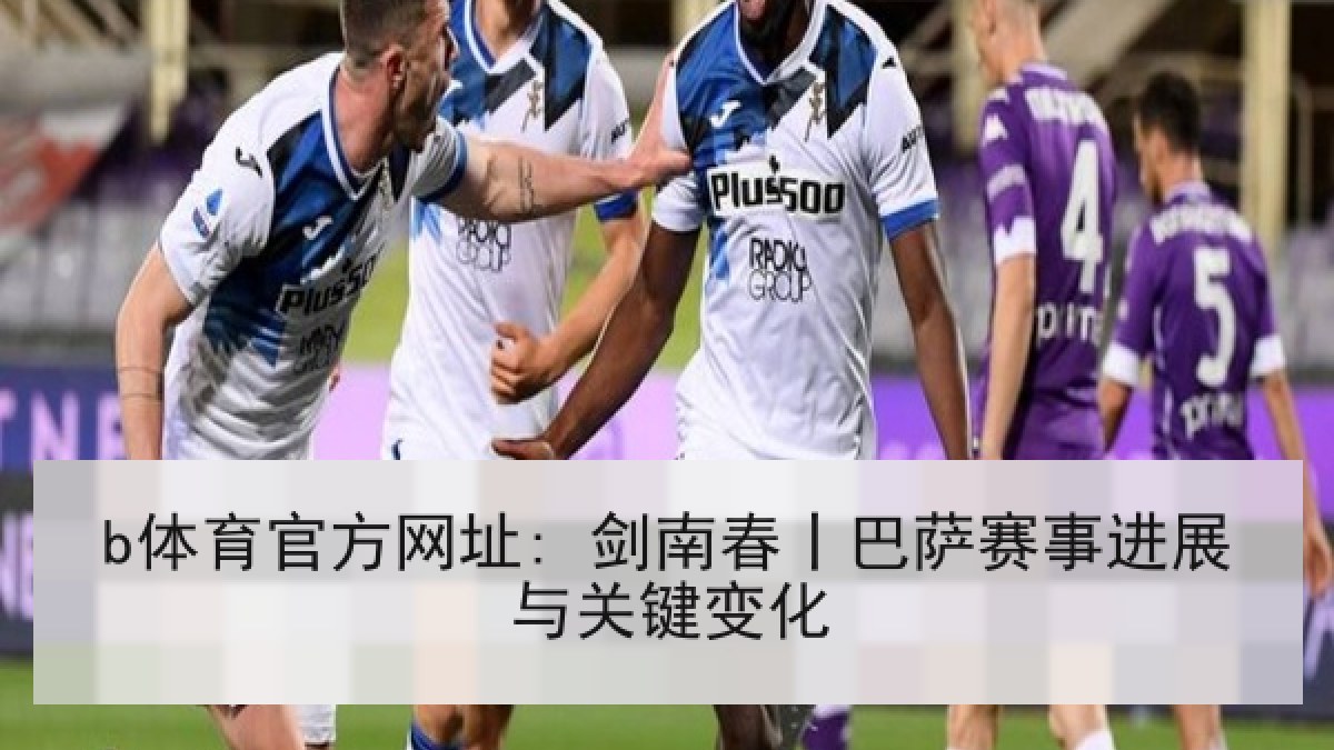 b体育官方网址: 剑南春丨巴萨赛事进展与关键变化
