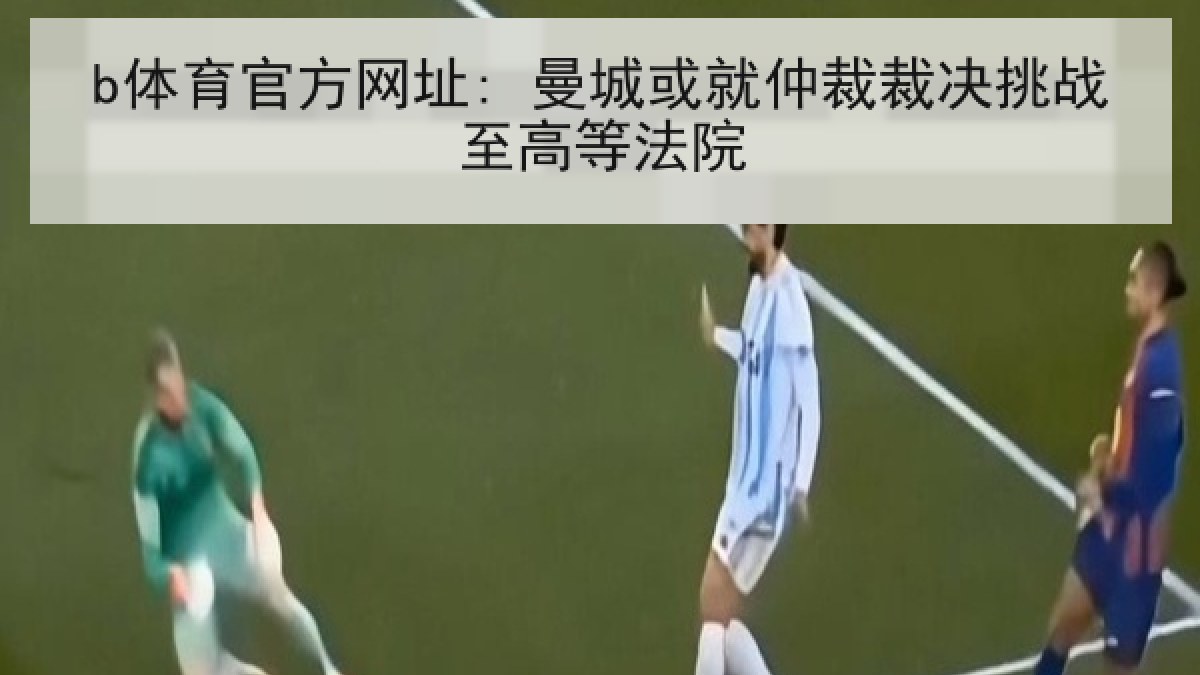 b体育官方网址: 曼城或就仲裁裁决挑战至高等法院