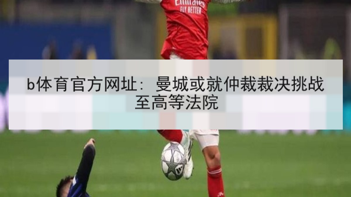 b体育官方网址: 曼城或就仲裁裁决挑战至高等法院